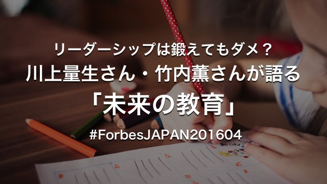 リーダーシップは鍛えてもダメ？川上量生さん・竹内薫さんが語る「未来の教育」 #ForbesJAPAN201604